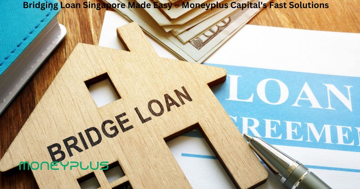 Bridging Loan Singapore Made Easy – Moneyplus Capitals Fast Solutions